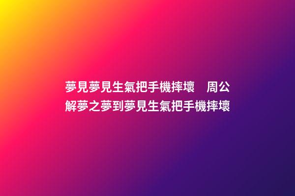 夢見夢見生氣把手機摔壞　周公解夢之夢到夢見生氣把手機摔壞